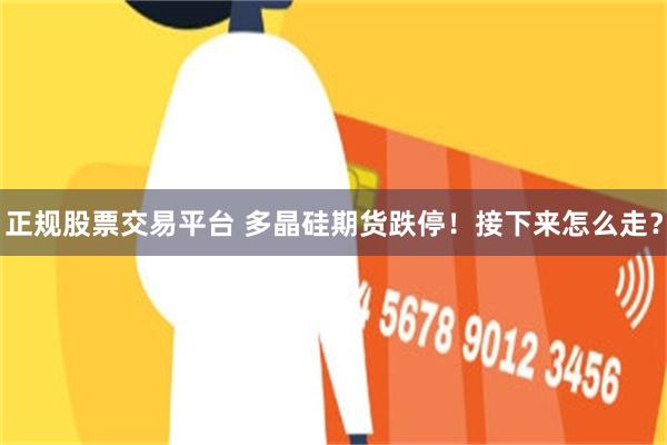 正规股票交易平台 多晶硅期货跌停！接下来怎么走？