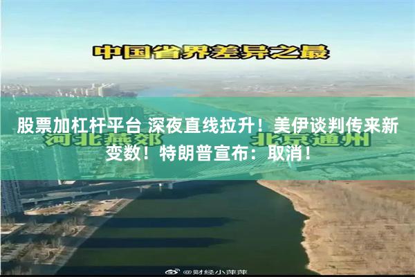 股票加杠杆平台 深夜直线拉升！美伊谈判传来新变数！特朗普宣布：取消！