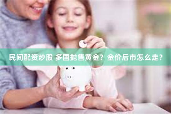 民间配资炒股 多国抛售黄金?金价后市怎么走?