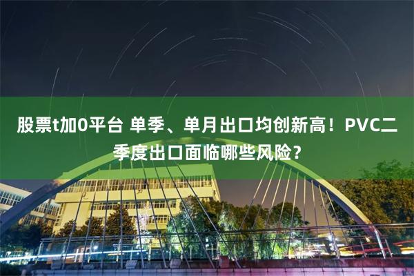 股票t加0平台 单季、单月出口均创新高！PVC二季度出口面临哪些风险？