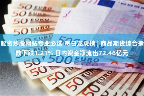配资炒股网站专业必选 每日龙虎榜 | 商品期货综合指数下跌1.21% 日内资金净流出72.46亿元