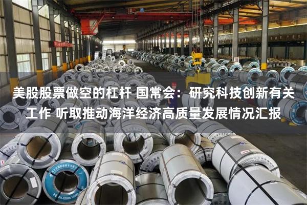 美股股票做空的杠杆 国常会：研究科技创新有关工作 听取推动海洋经济高质量发展情况汇报
