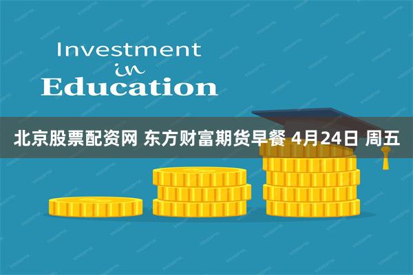 北京股票配资网 东方财富期货早餐 4月24日 周五