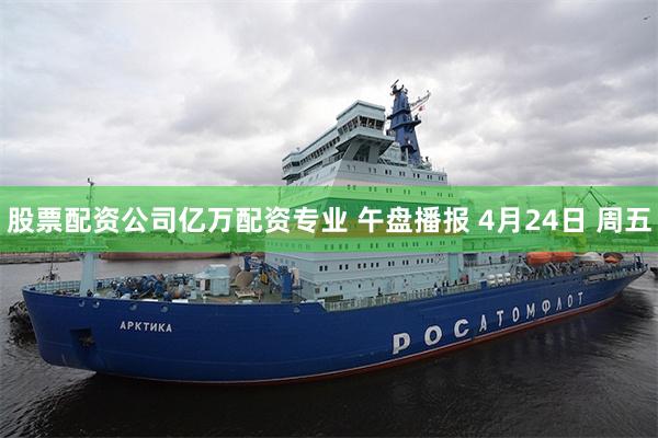 股票配资公司亿万配资专业 午盘播报 4月24日 周五