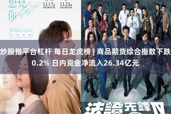 炒股指平台杠杆 每日龙虎榜 | 商品期货综合指数下跌0.2% 日内资金净流入26.34亿元
