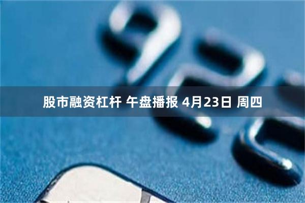 股市融资杠杆 午盘播报 4月23日 周四