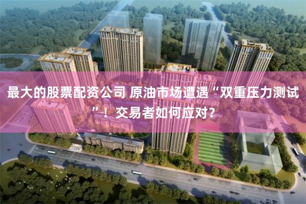 最大的股票配资公司 原油市场遭遇“双重压力测试”！交易者如何应对？