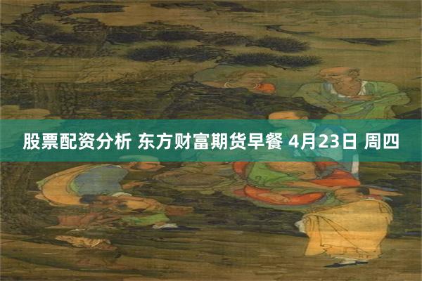 股票配资分析 东方财富期货早餐 4月23日 周四