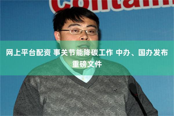 网上平台配资 事关节能降碳工作 中办、国办发布重磅文件