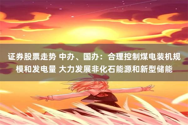 证券股票走势 中办、国办：合理控制煤电装机规模和发电量 大力发展非化石能源和新型储能