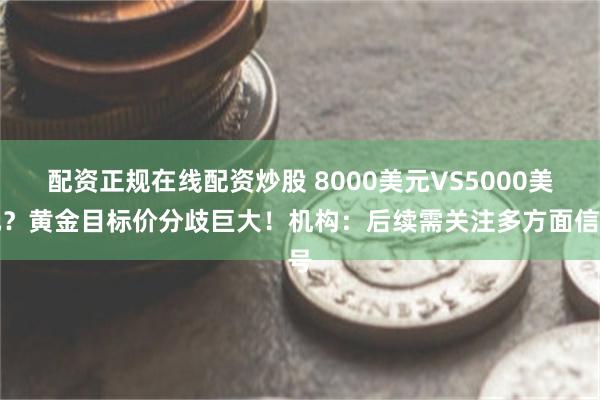 配资正规在线配资炒股 8000美元VS5000美元？黄金目标价分歧巨大！机构：后续需关注多方面信号
