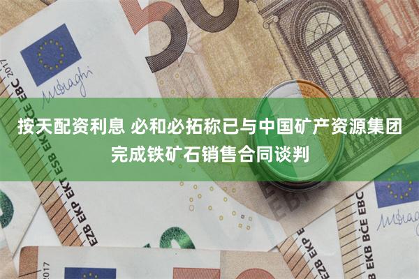 按天配资利息 必和必拓称已与中国矿产资源集团完成铁矿石销售合同谈判