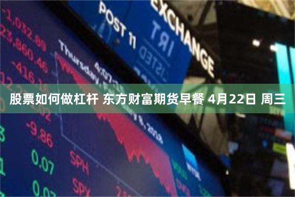 股票如何做杠杆 东方财富期货早餐 4月22日 周三