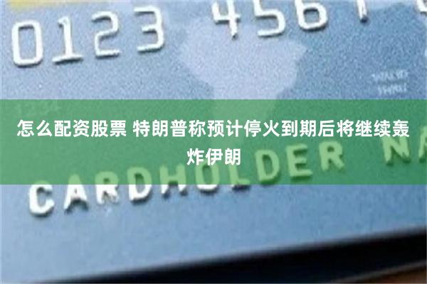 怎么配资股票 特朗普称预计停火到期后将继续轰炸伊朗