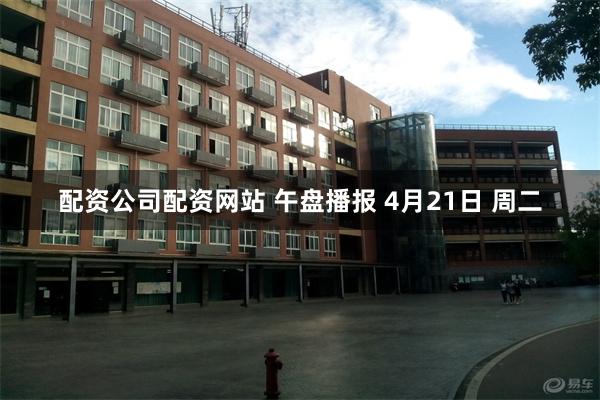 配资公司配资网站 午盘播报 4月21日 周二
