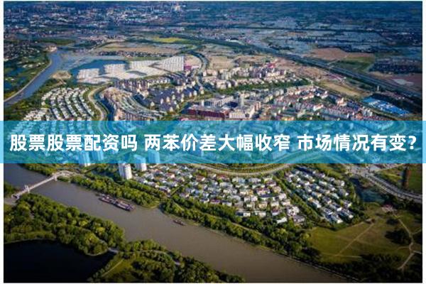 股票股票配资吗 两苯价差大幅收窄 市场情况有变？