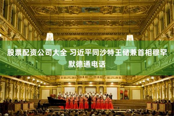 股票配资公司大全 习近平同沙特王储兼首相穆罕默德通电话
