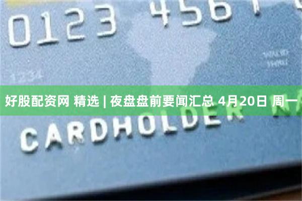 好股配资网 精选 | 夜盘盘前要闻汇总 4月20日 周一