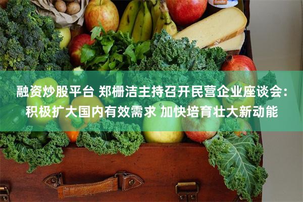 融资炒股平台 郑栅洁主持召开民营企业座谈会:积极扩大国内有效需求 加快培育壮大新动能