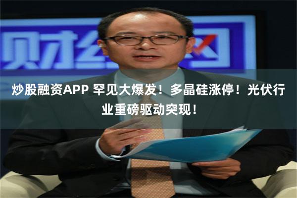 炒股融资APP 罕见大爆发！多晶硅涨停！光伏行业重磅驱动突现！