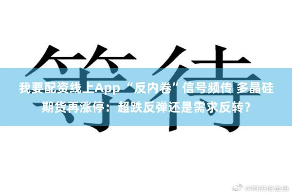 我要配资线上App “反内卷”信号频传 多晶硅期货再涨停：超跌反弹还是需求反转？