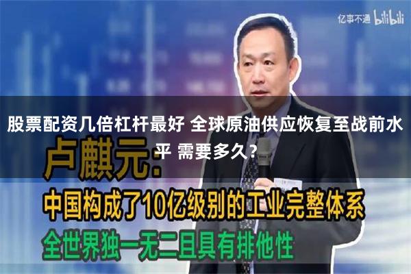 股票配资几倍杠杆最好 全球原油供应恢复至战前水平 需要多久？