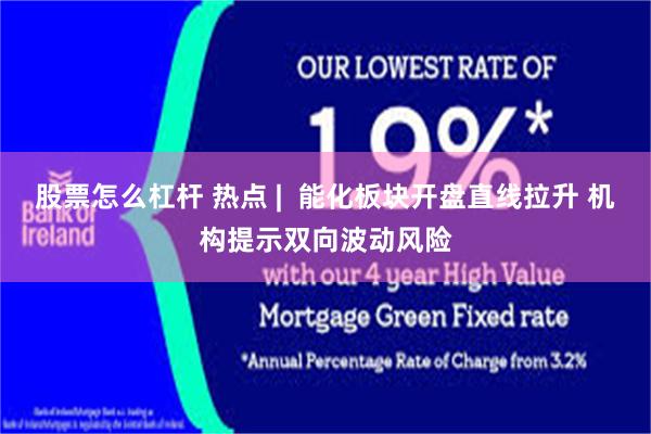 股票怎么杠杆 热点 |  能化板块开盘直线拉升 机构提示双向波动风险