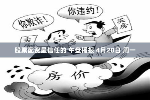 股票配资最信任的 午盘播报 4月20日 周一
