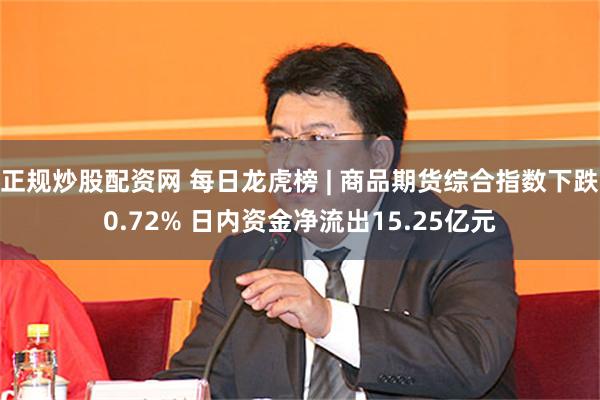 正规炒股配资网 每日龙虎榜 | 商品期货综合指数下跌0.72% 日内资金净流出15.25亿元