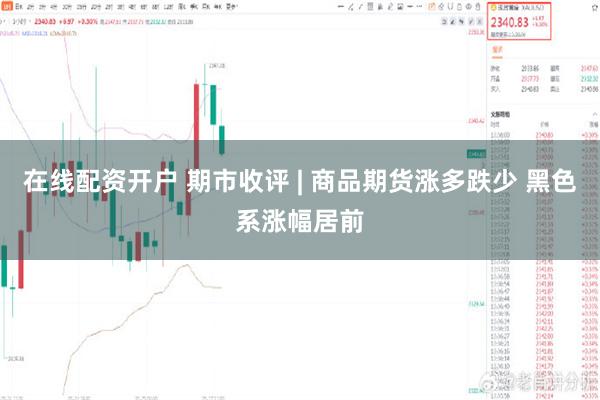 在线配资开户 期市收评 | 商品期货涨多跌少 黑色系涨幅居前