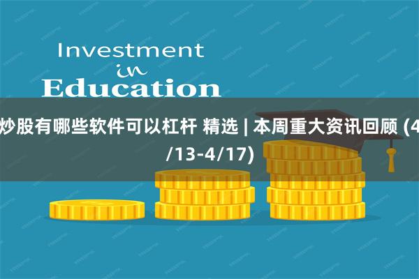 炒股有哪些软件可以杠杆 精选 | 本周重大资讯回顾 (4/13-4/17)