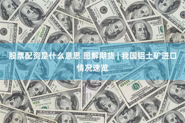 股票配资是什么意思 图解期货 | 我国铝土矿进口情况速览
