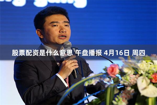 股票配资是什么意思 午盘播报 4月16日 周四