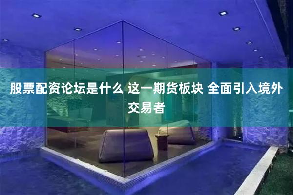 股票配资论坛是什么 这一期货板块 全面引入境外交易者