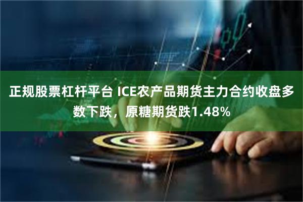 正规股票杠杆平台 ICE农产品期货主力合约收盘多数下跌，原糖期货跌1.48%