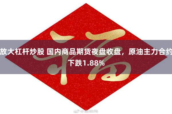 放大杠杆炒股 国内商品期货夜盘收盘，原油主力合约下跌1.88%