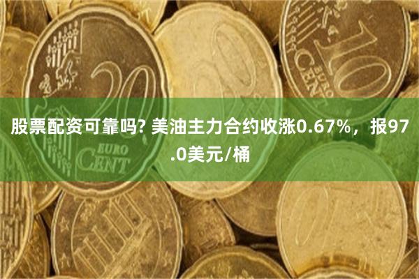 股票配资可靠吗? 美油主力合约收涨0.67%，报97.0美元/桶