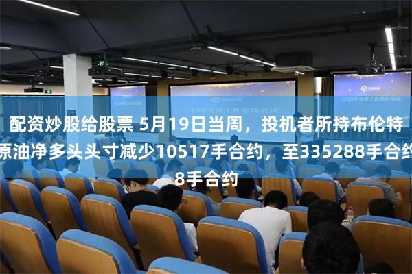 配资炒股给股票 5月19日当周，投机者所持布伦特原油净多头头寸减少10517手合约，至335288手合约