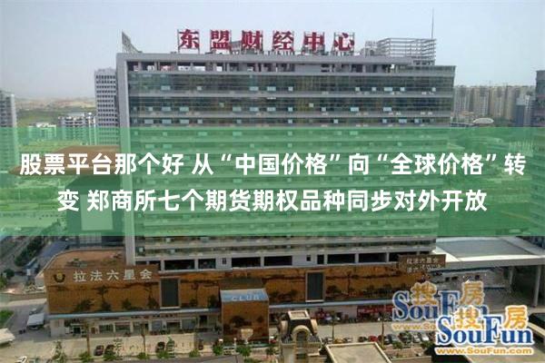 股票平台那个好 从“中国价格”向“全球价格”转变 郑商所七个期货期权品种同步对外开放