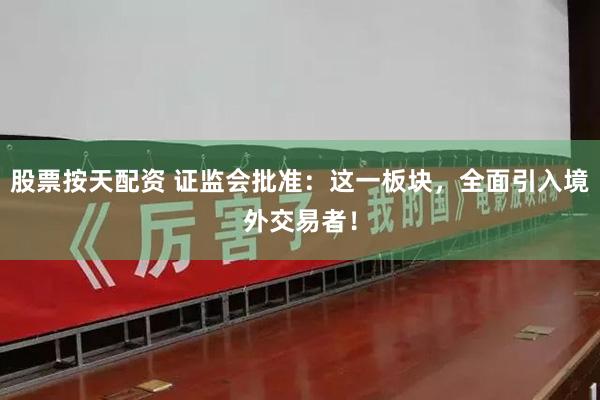股票按天配资 证监会批准：这一板块，全面引入境外交易者！