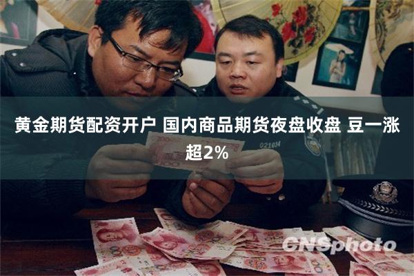 黄金期货配资开户 国内商品期货夜盘收盘 豆一涨超2%