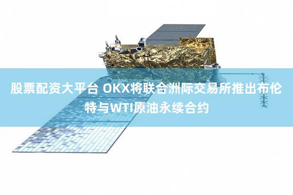 股票配资大平台 OKX将联合洲际交易所推出布伦特与WTI原油永续合约