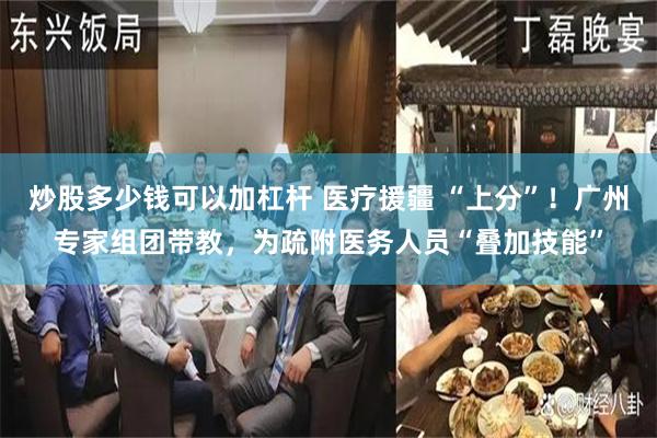 炒股多少钱可以加杠杆 医疗援疆 “上分”！广州专家组团带教，为疏附医务人员“叠加技能”