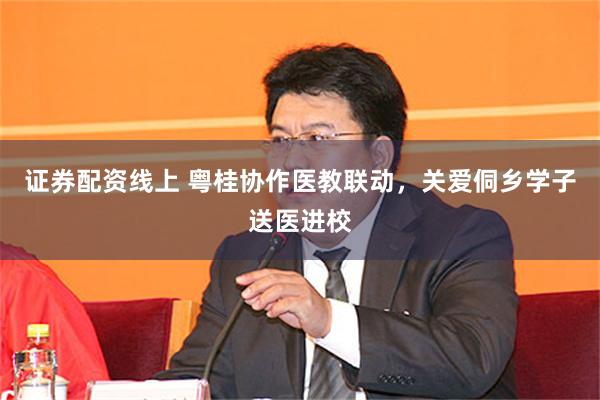 证券配资线上 粤桂协作医教联动，关爱侗乡学子送医进校