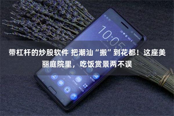 带杠杆的炒股软件 把潮汕“搬”到花都！这座美丽庭院里，吃饭赏景两不误
