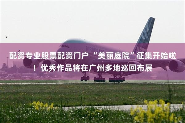 配资专业股票配资门户 “美丽庭院”征集开始啦！优秀作品将在广州多地巡回布展