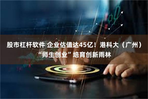 股市杠杆软件 企业估值达45亿！港科大（广州）“师生创业”培育创新雨林