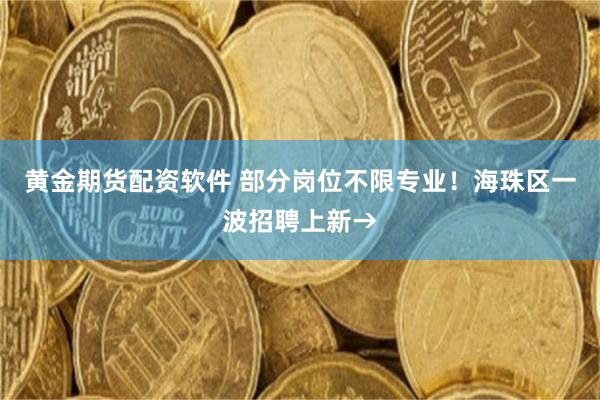 黄金期货配资软件 部分岗位不限专业！海珠区一波招聘上新→