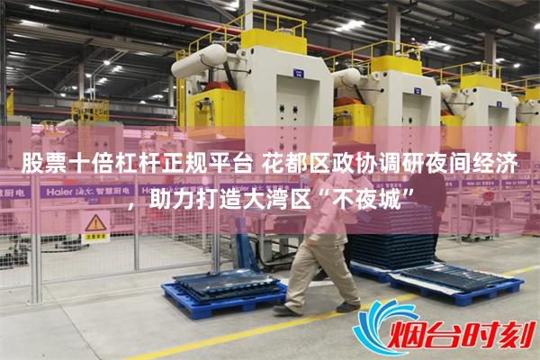 股票十倍杠杆正规平台 花都区政协调研夜间经济，助力打造大湾区“不夜城”