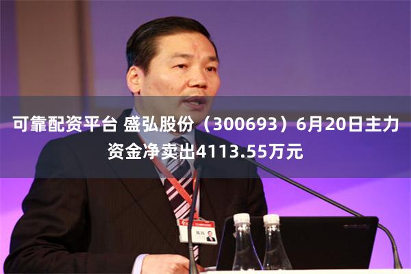 可靠配资平台 盛弘股份（300693）6月20日主力资金净卖出4113.55万元